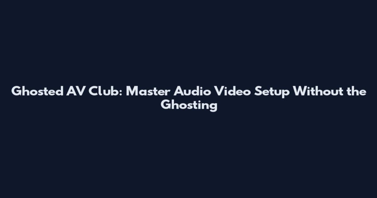 Ghosted AV Club: Master Audio Video Setup Without the Ghosting