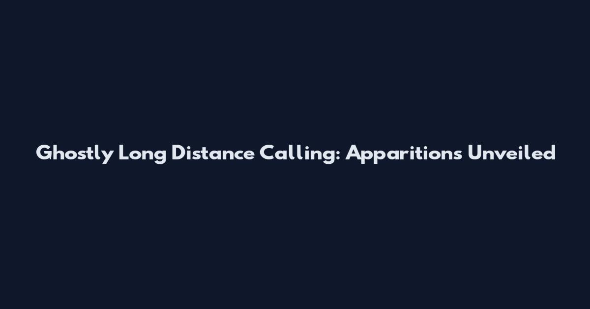 Ghostly Long Distance Calling: Apparitions Unveiled