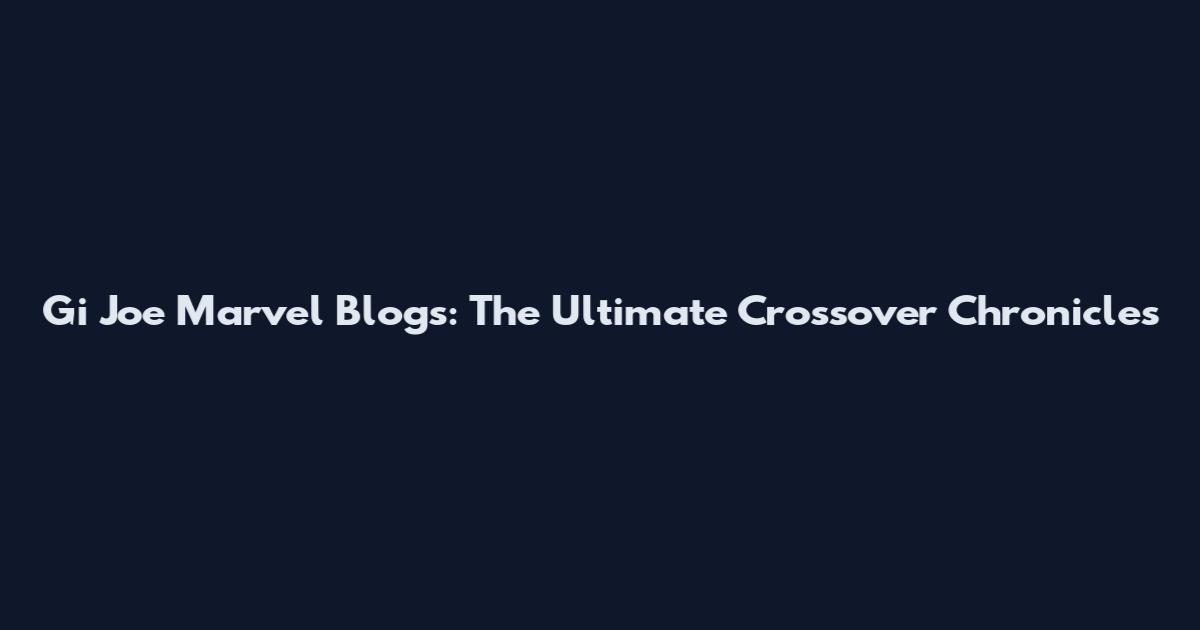 Gi Joe Marvel Blogs: The Ultimate Crossover Chronicles