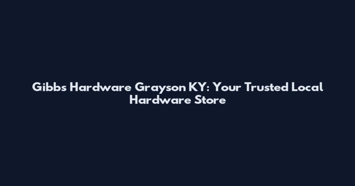 Gibbs Hardware Grayson KY: Your Trusted Local Hardware Store