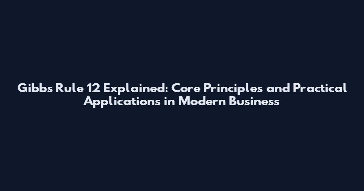 Gibbs Rule 12 Explained: Core Principles and Practical Applications in Modern Business