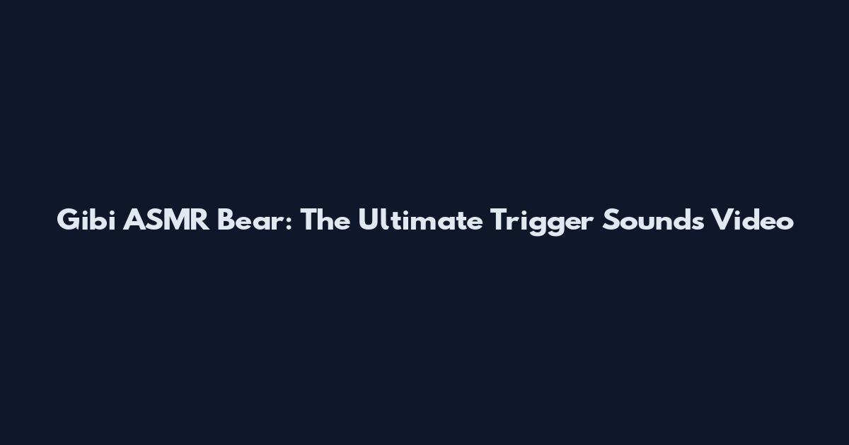 Gibi ASMR Bear: The Ultimate Trigger Sounds Video