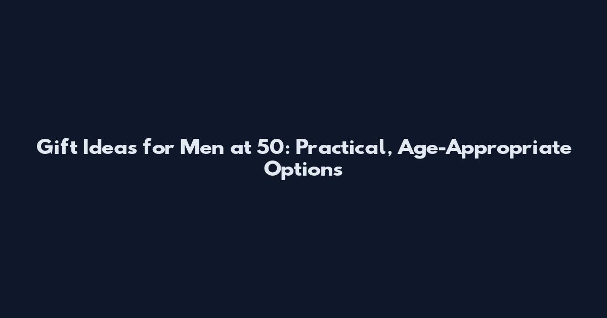 Gift Ideas for Men at 50: Practical, Age-Appropriate Options
