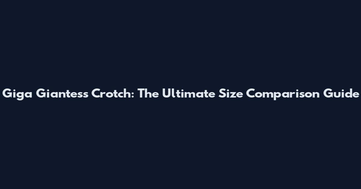 Giga Giantess Crotch: The Ultimate Size Comparison Guide