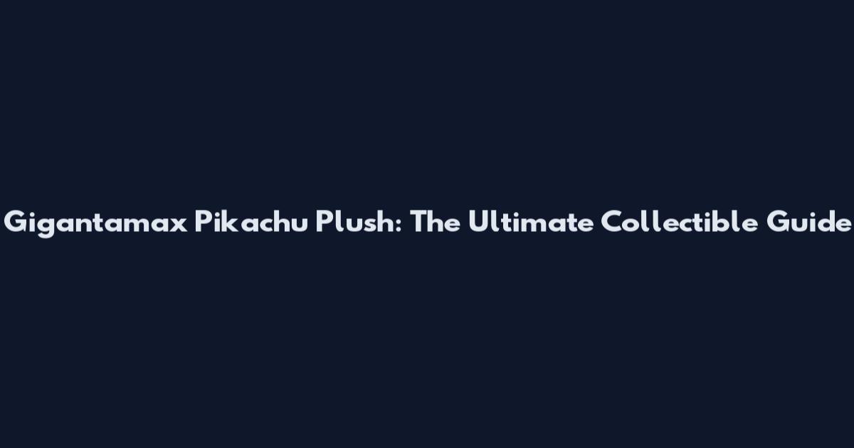Gigantamax Pikachu Plush: The Ultimate Collectible Guide