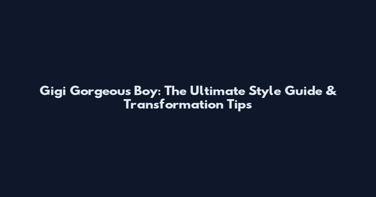 Gigi Gorgeous Boy: The Ultimate Style Guide & Transformation Tips