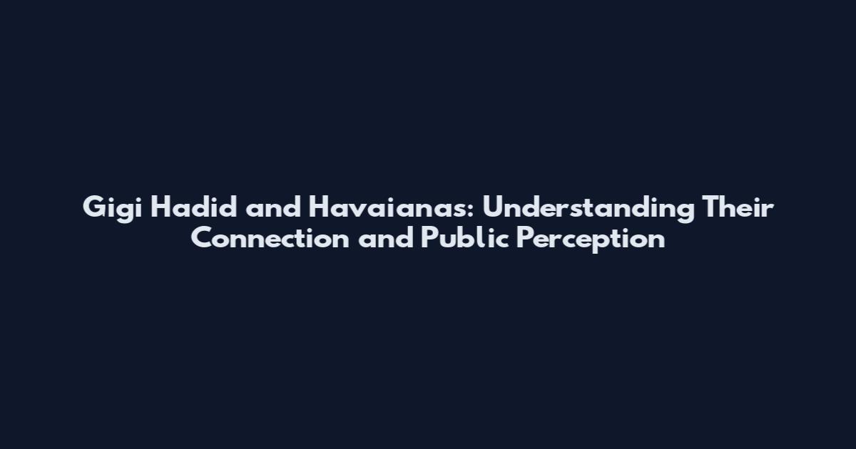 Gigi Hadid and Havaianas: Understanding Their Connection and Public Perception