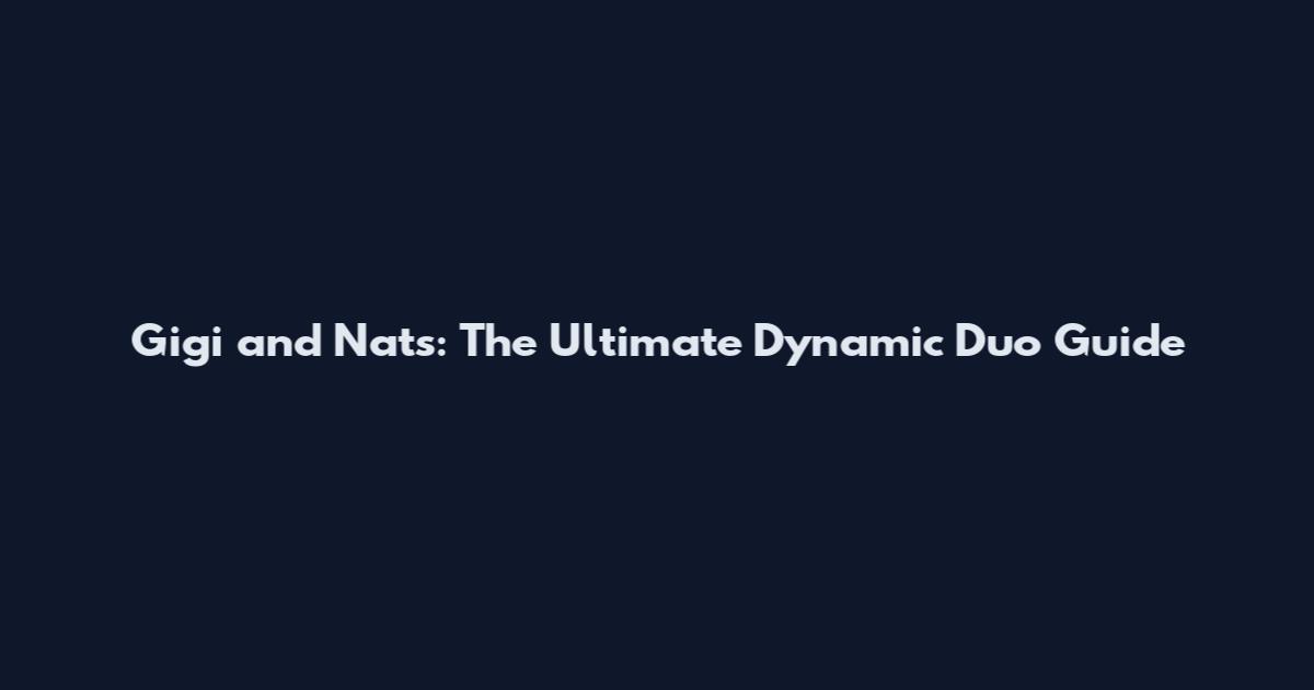 Gigi and Nats: The Ultimate Dynamic Duo Guide