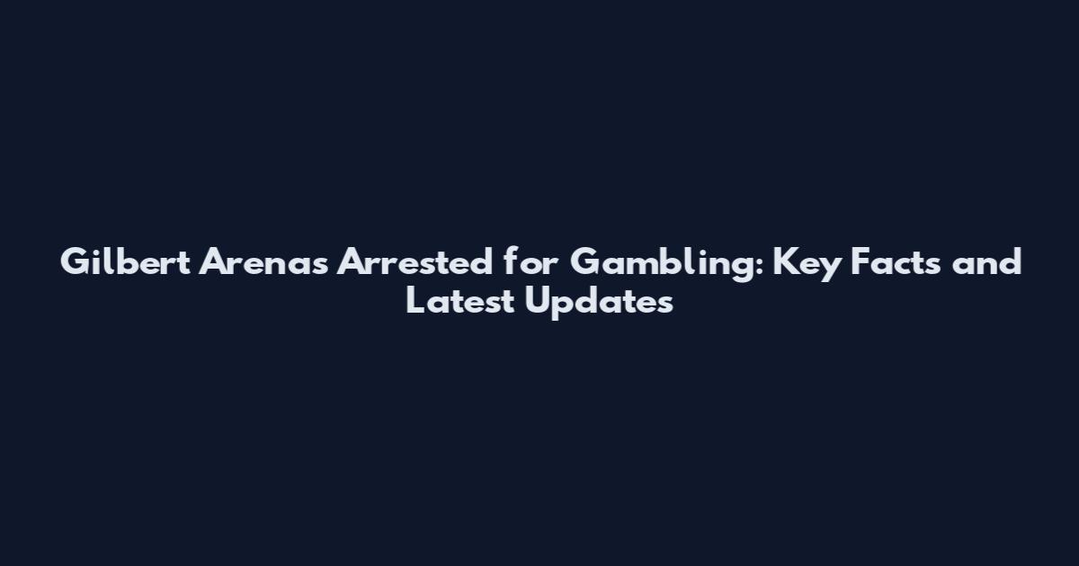 Gilbert Arenas Arrested for Gambling: Key Facts and Latest Updates