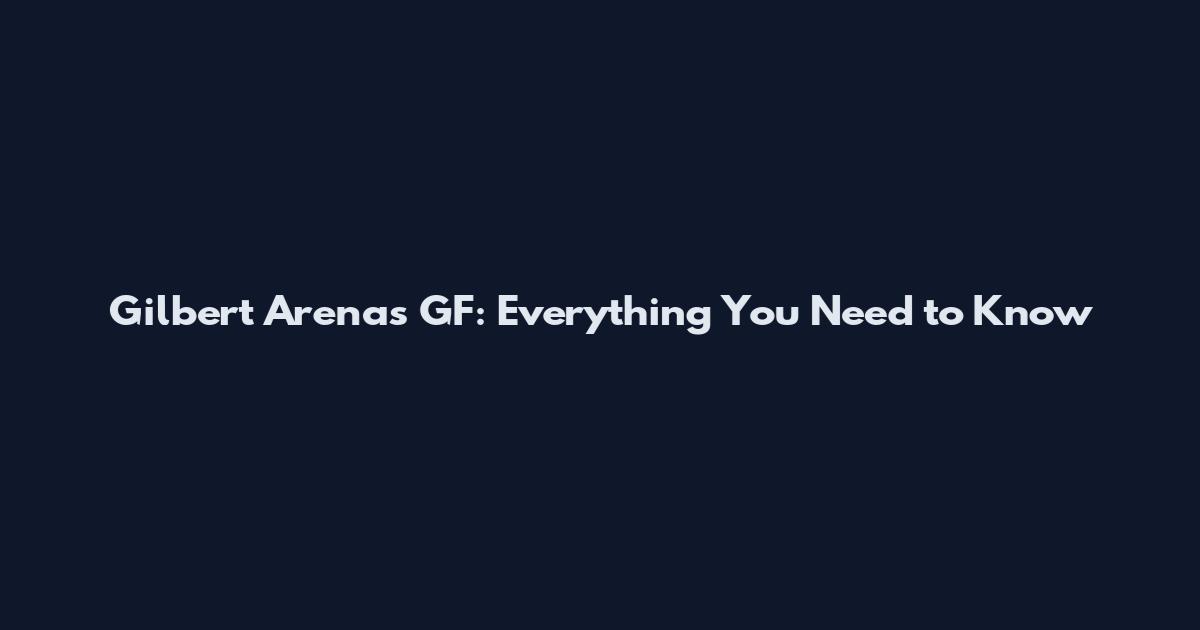 Gilbert Arenas GF: Everything You Need to Know