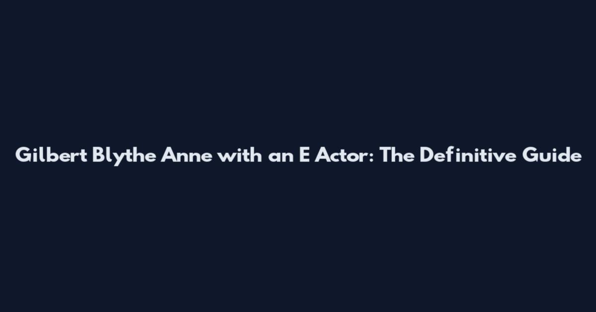 Gilbert Blythe Anne with an E Actor: The Definitive Guide