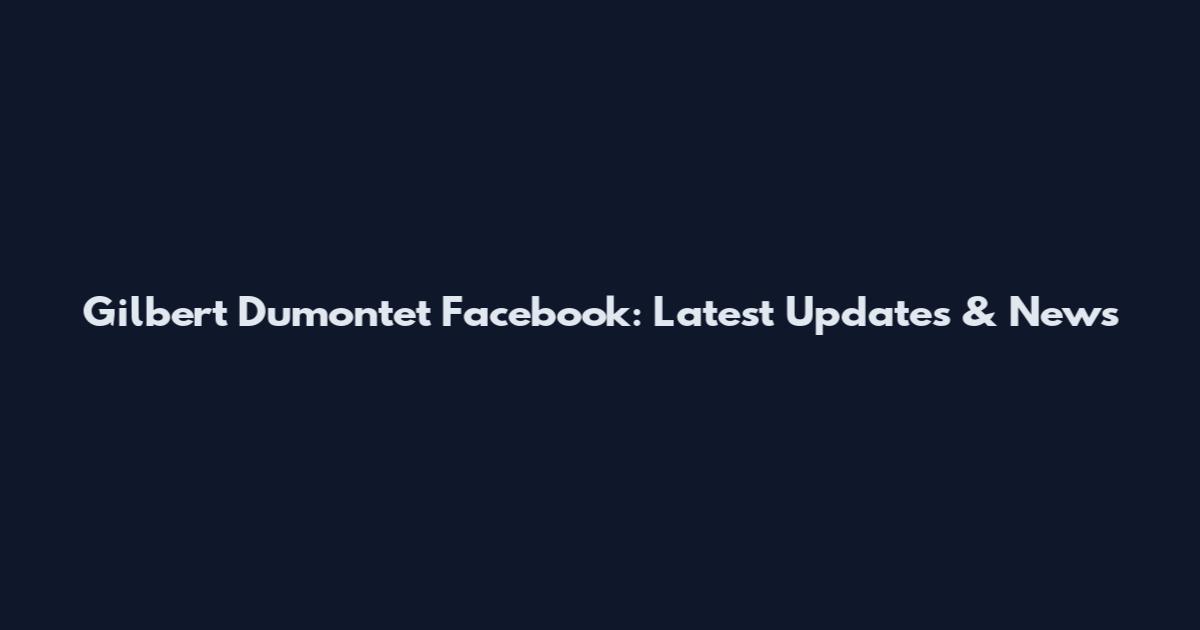 Gilbert Dumontet Facebook: Latest Updates & News