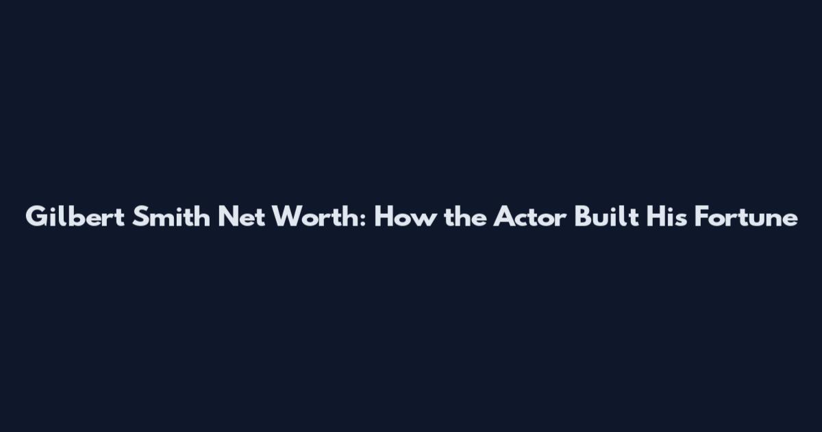 Gilbert Smith Net Worth: How the Actor Built His Fortune