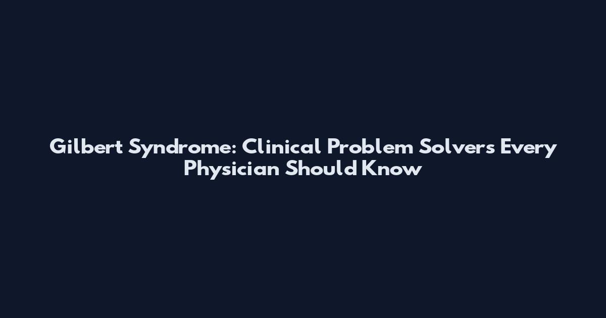 Gilbert Syndrome: Clinical Problem Solvers Every Physician Should Know