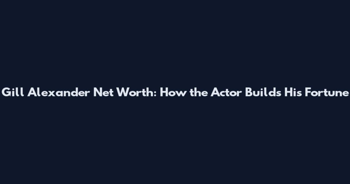 Gill Alexander Net Worth: How the Actor Builds His Fortune