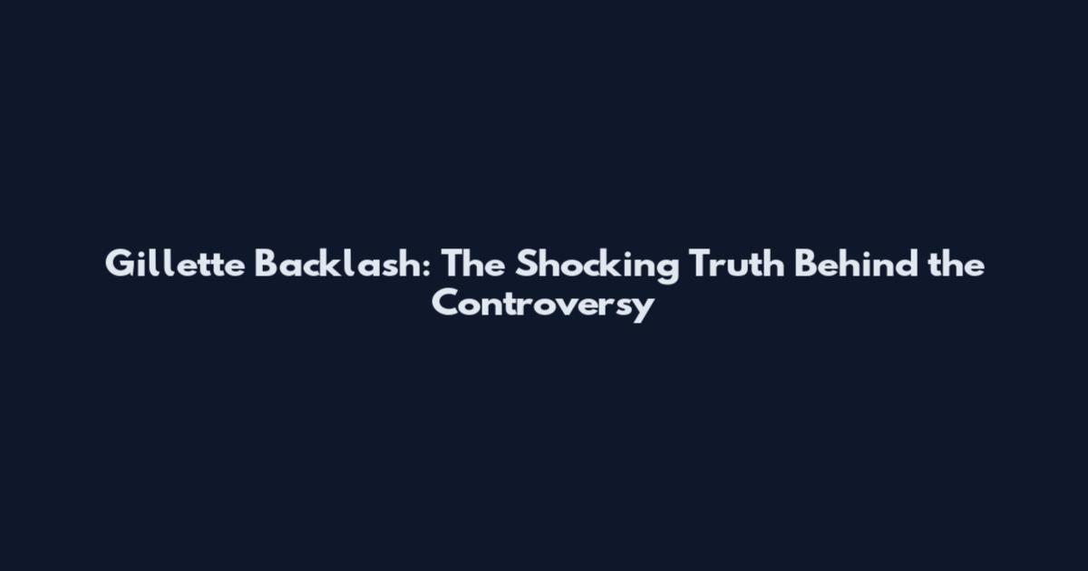 Gillette Backlash: The Shocking Truth Behind the Controversy