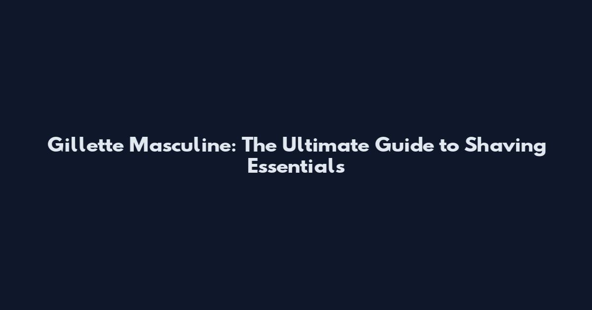 Gillette Masculine: The Ultimate Guide to Shaving Essentials