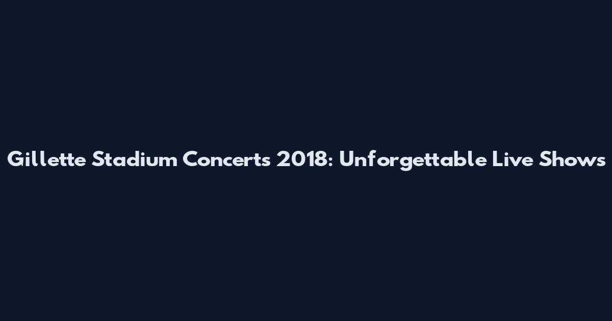 Gillette Stadium Concerts 2018: Unforgettable Live Shows