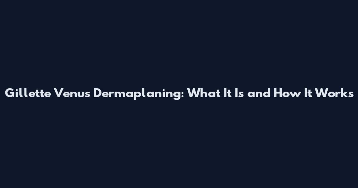 Gillette Venus Dermaplaning: What It Is and How It Works
