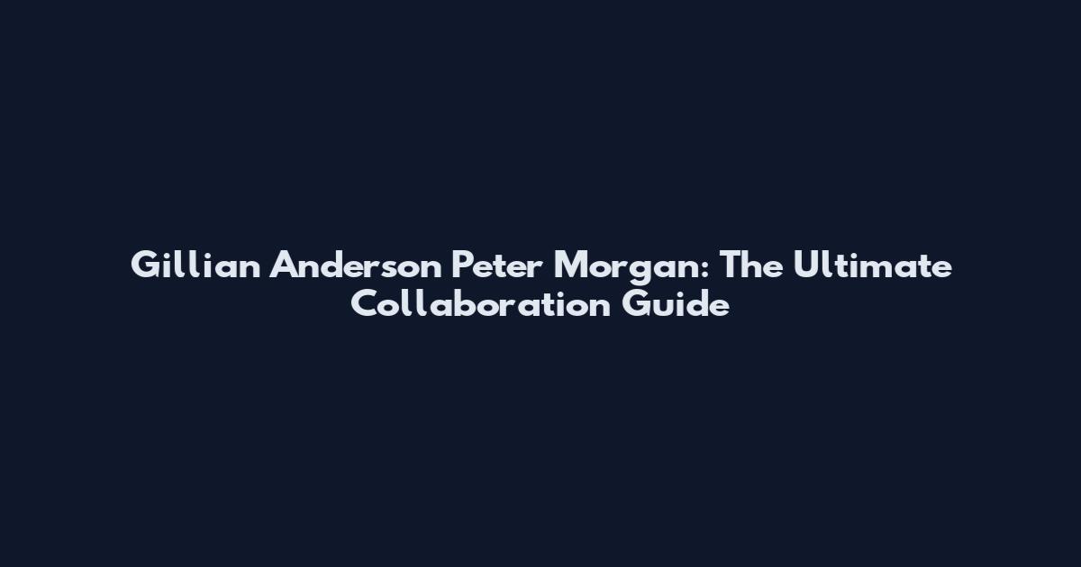 Gillian Anderson Peter Morgan: The Ultimate Collaboration Guide
