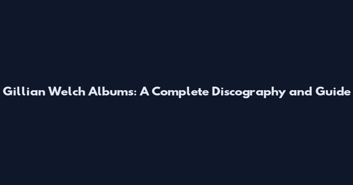 Gillian Welch Albums: A Complete Discography and Guide