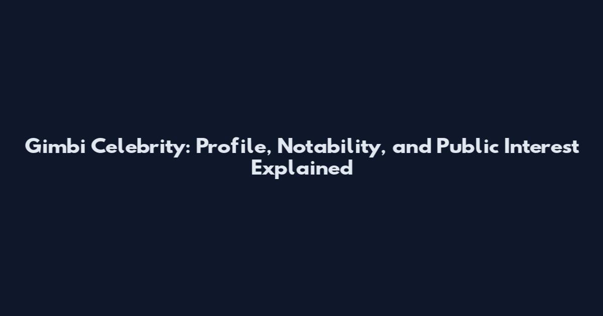Gimbi Celebrity: Profile, Notability, and Public Interest Explained