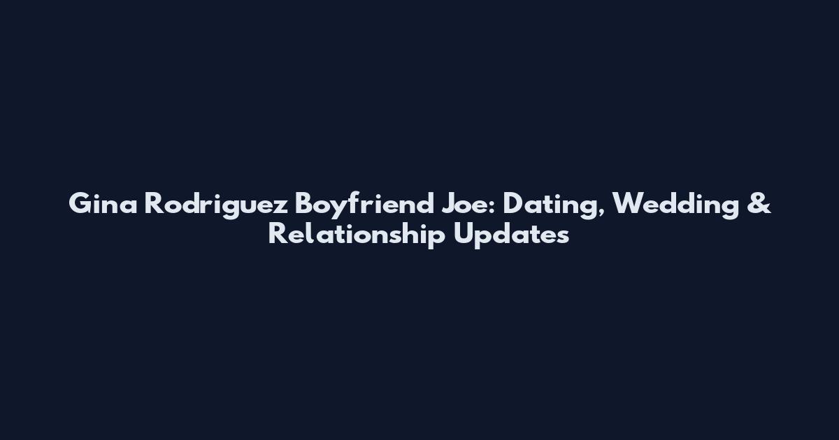 Gina Rodriguez Boyfriend Joe: Dating, Wedding & Relationship Updates