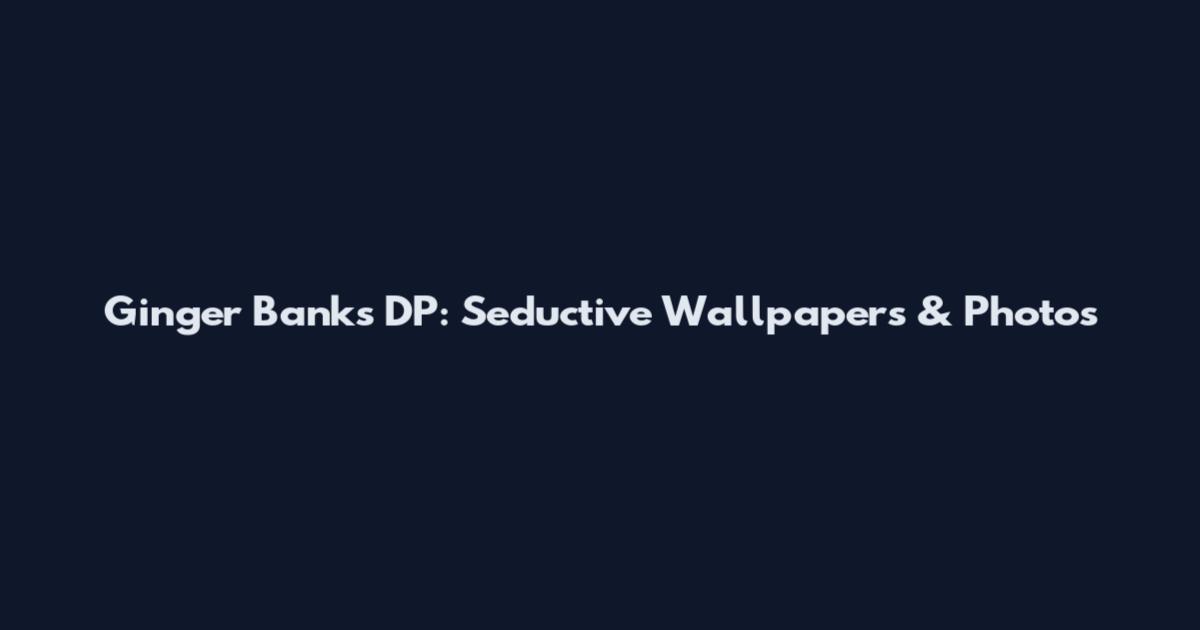 Ginger Banks DP: Seductive Wallpapers & Photos