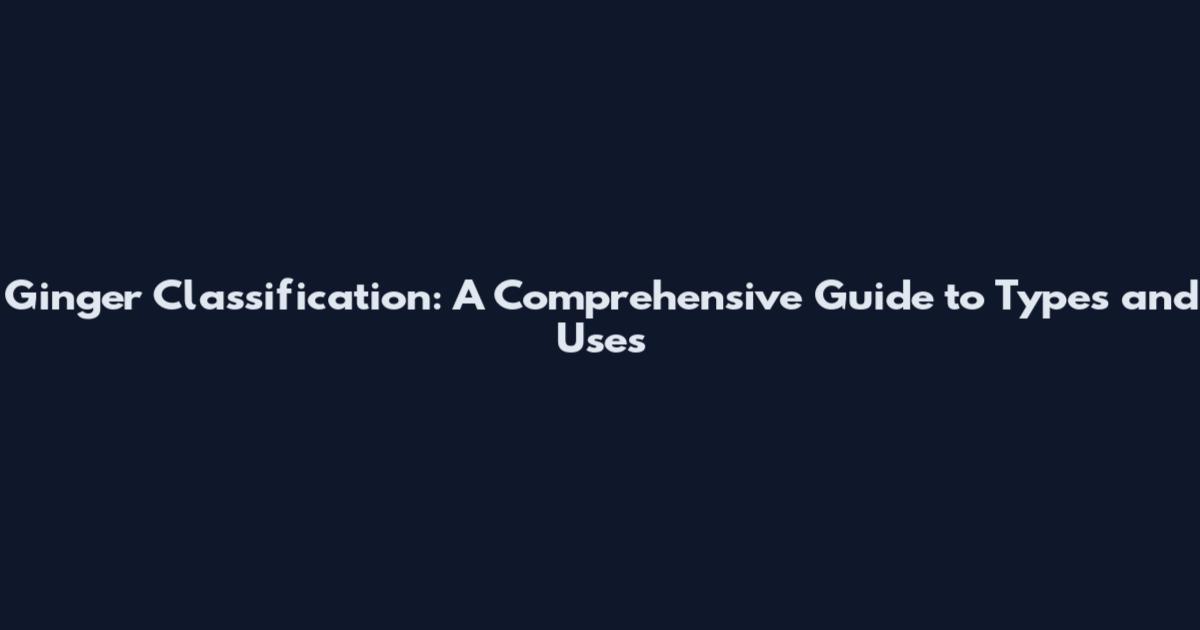 Ginger Classification: A Comprehensive Guide to Types and Uses