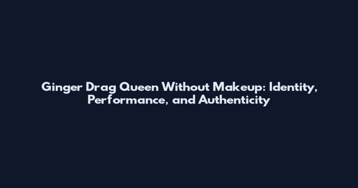 Ginger Drag Queen Without Makeup: Identity, Performance, and Authenticity