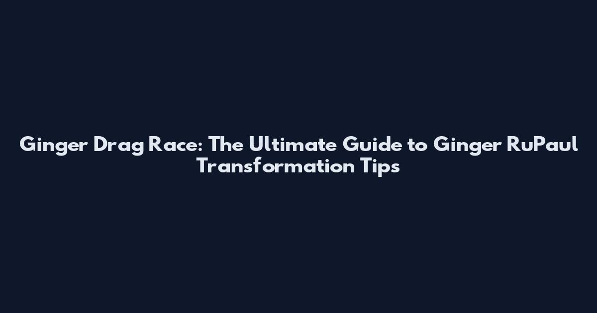 Ginger Drag Race: The Ultimate Guide to Ginger RuPaul Transformation Tips
