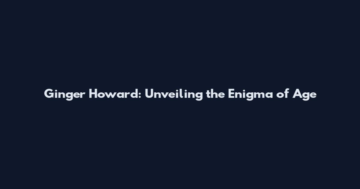 Ginger Howard: Unveiling the Enigma of Age