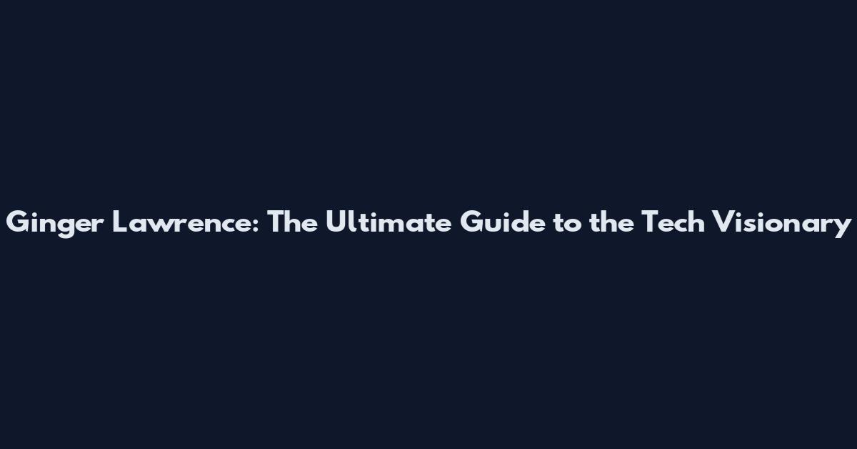 Ginger Lawrence: The Ultimate Guide to the Tech Visionary