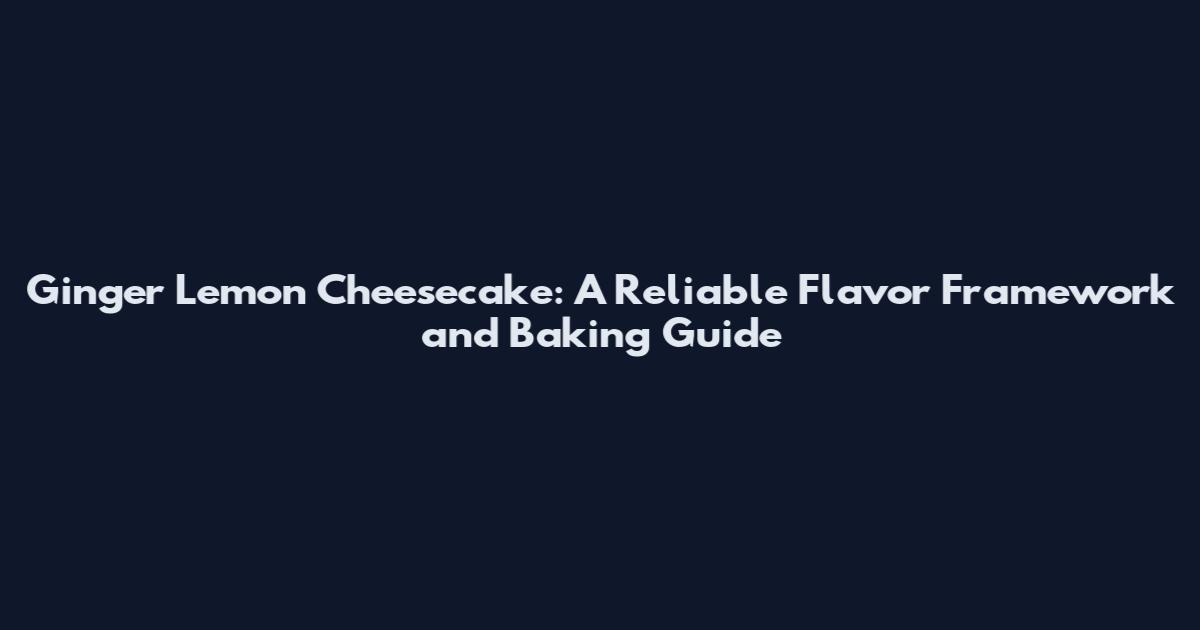 Ginger Lemon Cheesecake: A Reliable Flavor Framework and Baking Guide