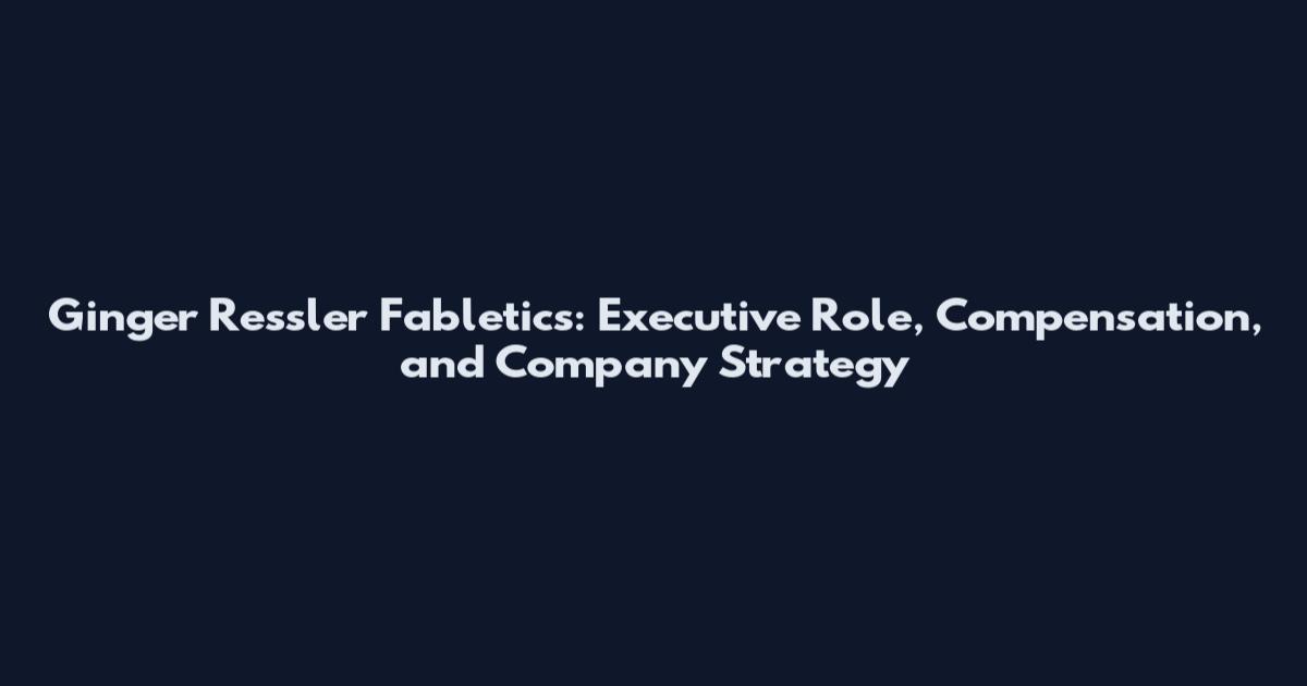 Ginger Ressler Fabletics: Executive Role, Compensation, and Company Strategy