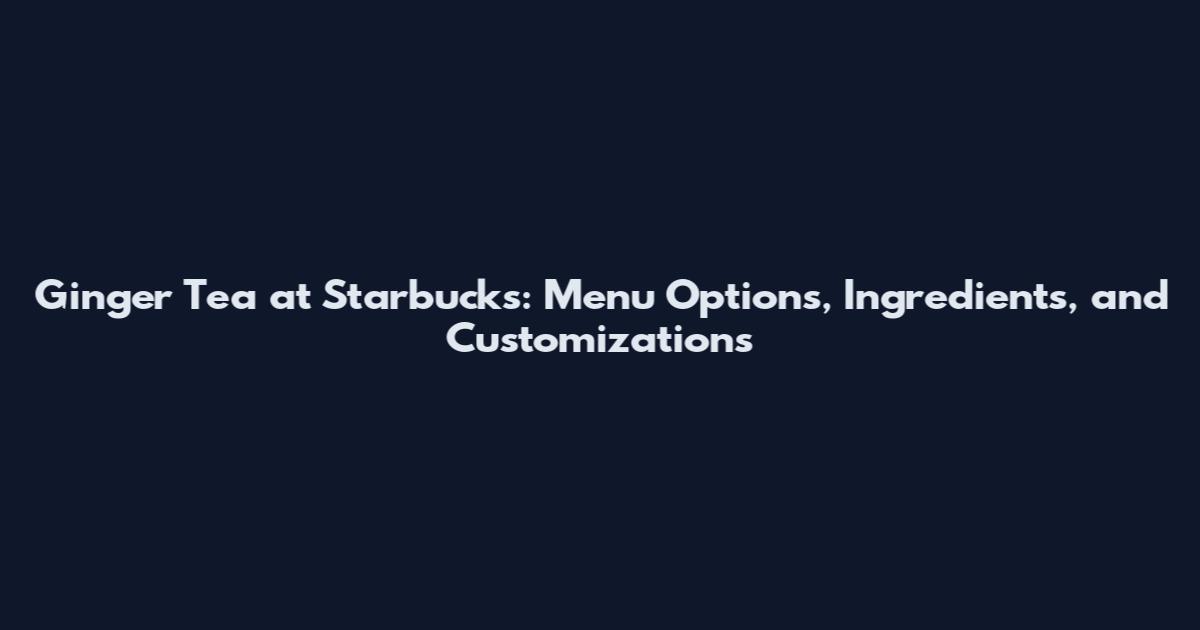 Ginger Tea at Starbucks: Menu Options, Ingredients, and Customizations
