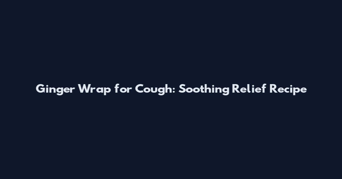 Ginger Wrap for Cough: Soothing Relief Recipe