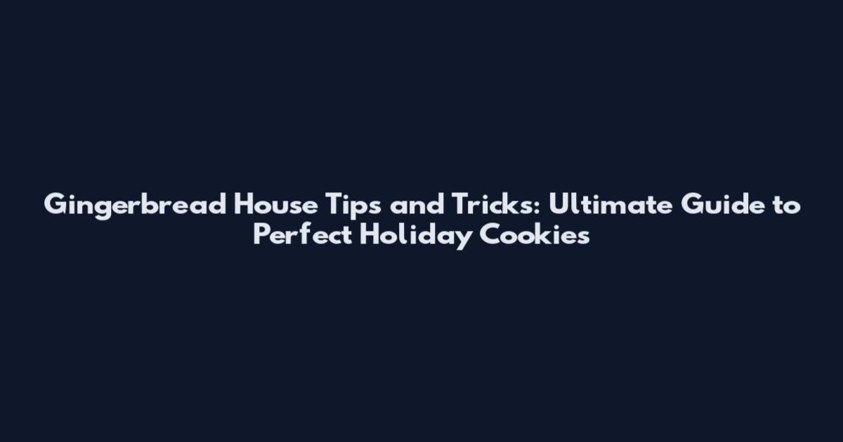 Gingerbread House Tips and Tricks: Ultimate Guide to Perfect Holiday Cookies