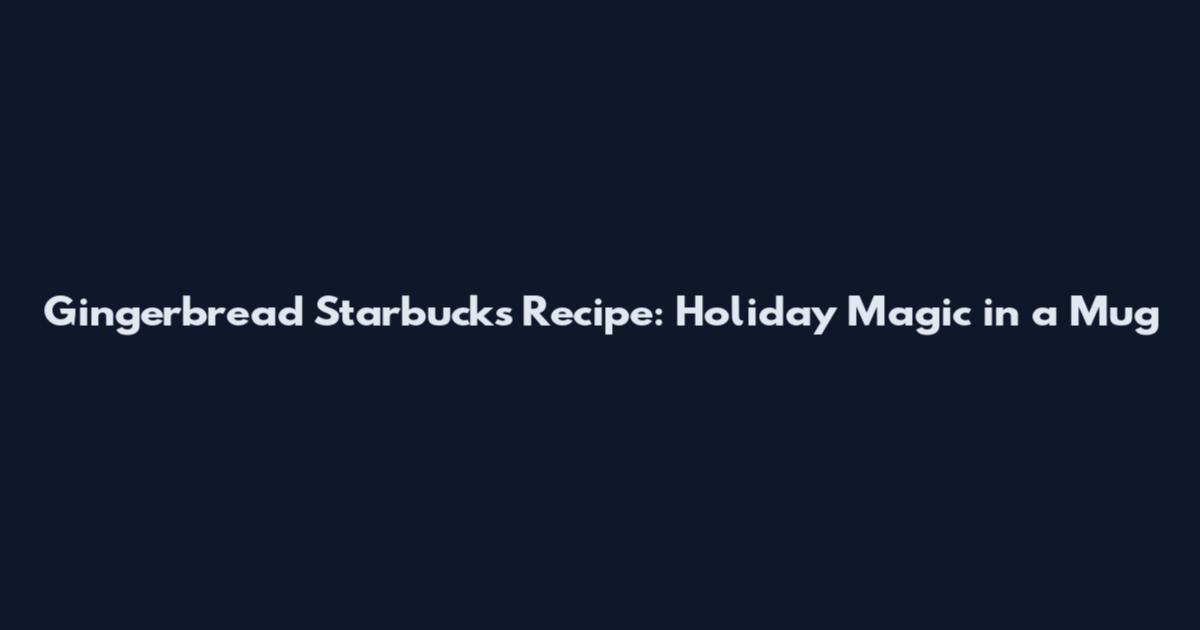 Gingerbread Starbucks Recipe: Holiday Magic in a Mug