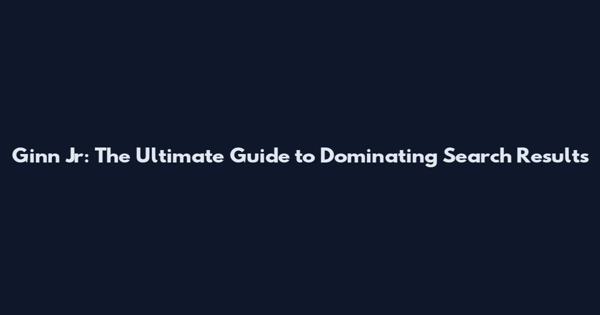 Ginn Jr: The Ultimate Guide to Dominating Search Results