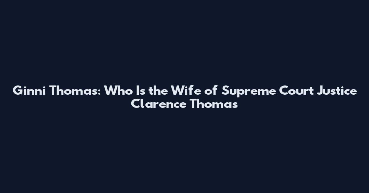 Ginni Thomas: Who Is the Wife of Supreme Court Justice Clarence Thomas