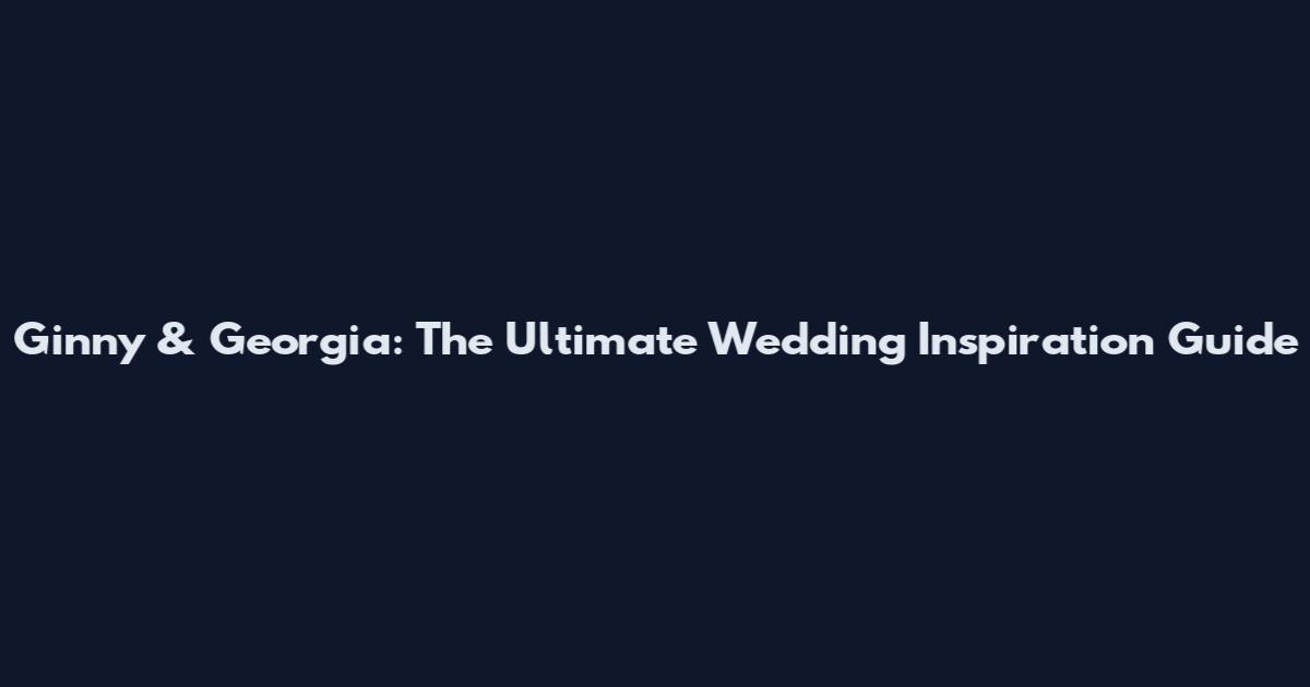 Ginny & Georgia: The Ultimate Wedding Inspiration Guide