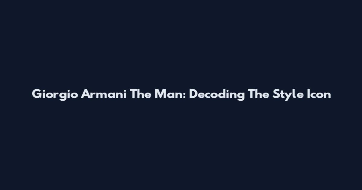 Giorgio Armani The Man: Decoding The Style Icon