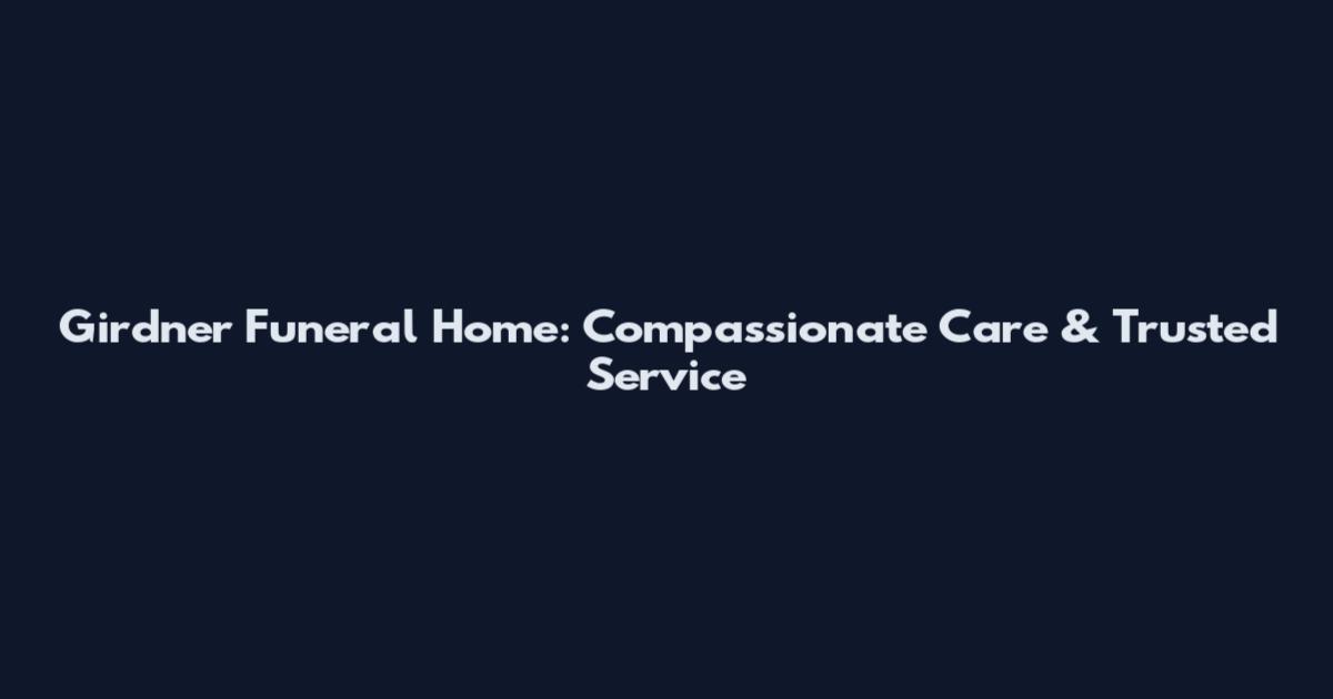 Girdner Funeral Home: Compassionate Care & Trusted Service