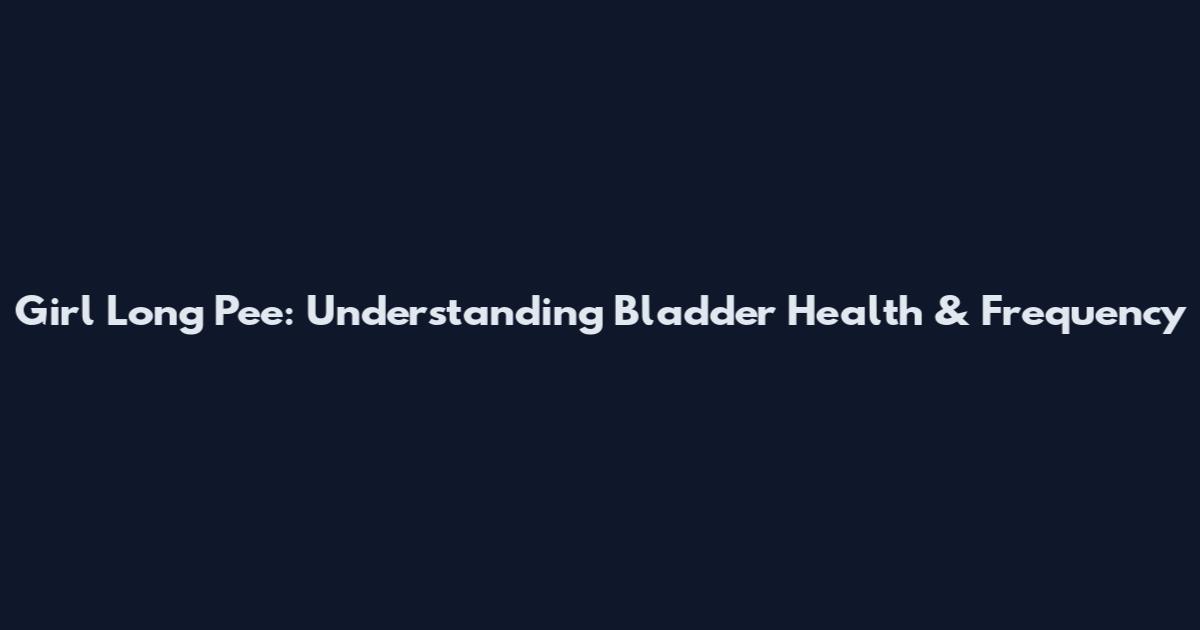 Girl Long Pee: Understanding Bladder Health & Frequency