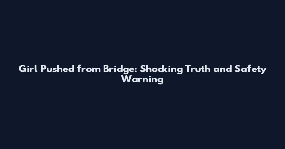 Girl Pushed from Bridge: Shocking Truth and Safety Warning
