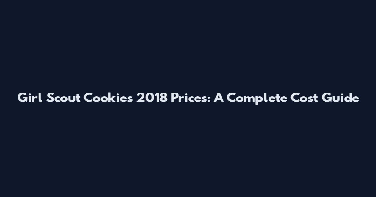 Girl Scout Cookies 2018 Prices: A Complete Cost Guide