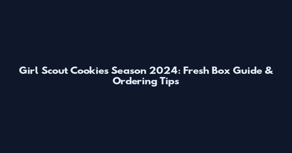 Girl Scout Cookies Season 2024: Fresh Box Guide & Ordering Tips