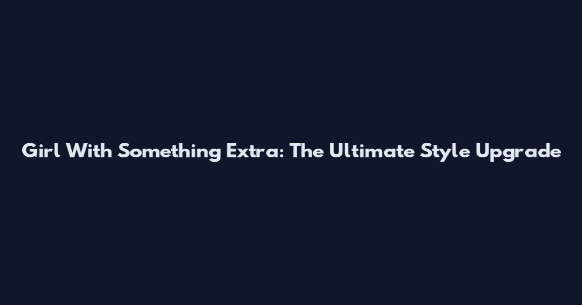 Girl With Something Extra: The Ultimate Style Upgrade