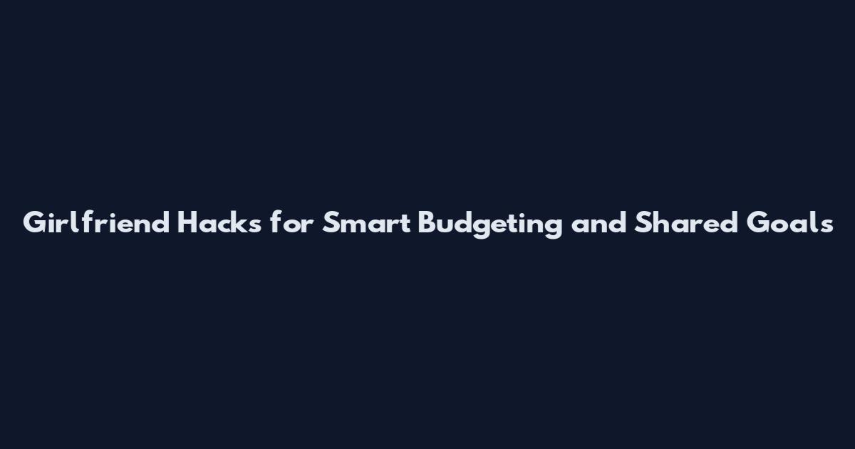 Girlfriend Hacks for Smart Budgeting and Shared Goals